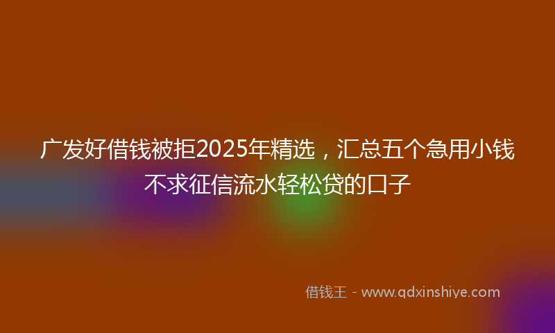 广发好借钱被拒2025年精选，汇总五个急用小钱不求征信流水轻松贷的口子