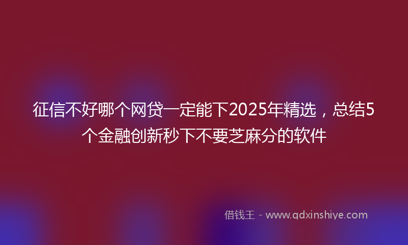 征信不好哪个网贷一定能下2025年精选，总结5个金融创新秒下不要芝麻分的软件