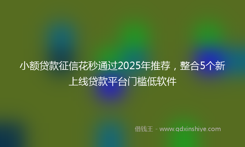 小额贷款征信花秒通过2025年推荐，整合5个新上线贷款平台门槛低软件