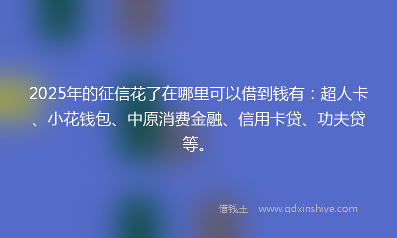 2025年的征信花了在哪里可以借到钱有：超人卡、小花钱包、中原消费金融、信用卡贷、功夫贷等。