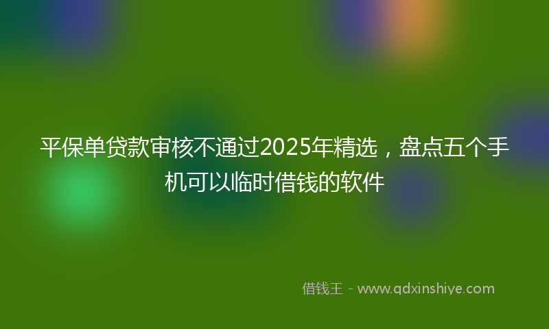 平保单贷款审核不通过2025年精选，盘点五个手机可以临时借钱的软件