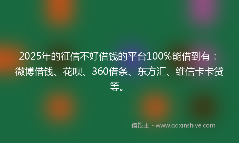 2025年的征信不好借钱的平台100%能借到有：微博借钱、花呗、360借条、东方汇、维信卡卡贷等。