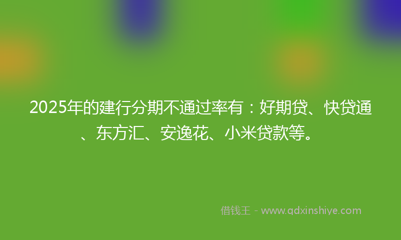 2025年的建行分期不通过率有：好期贷、快贷通、东方汇、安逸花、小米贷款等。
