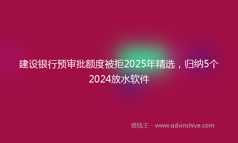 建设银行预审批额度被拒2025年精选，归纳5个2024放水软件