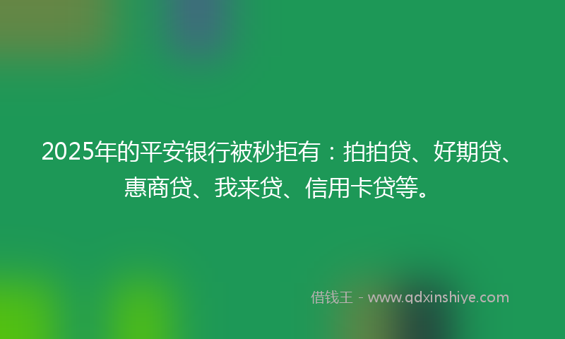 2025年的平安银行被秒拒有：拍拍贷、好期贷、惠商贷、我来贷、信用卡贷等。