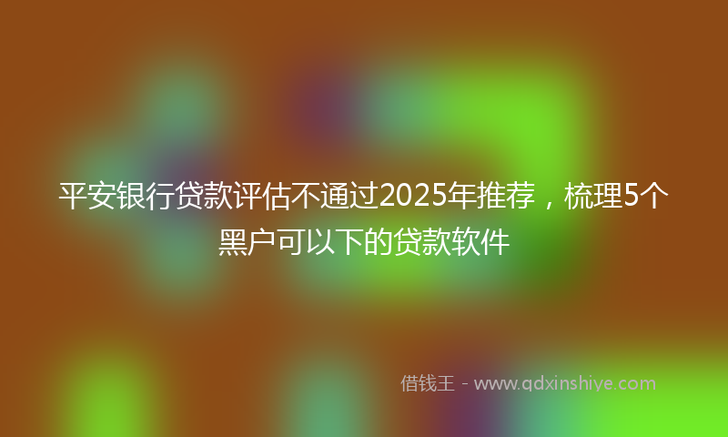 平安银行贷款评估不通过2025年推荐，梳理5个黑户可以下的贷款软件