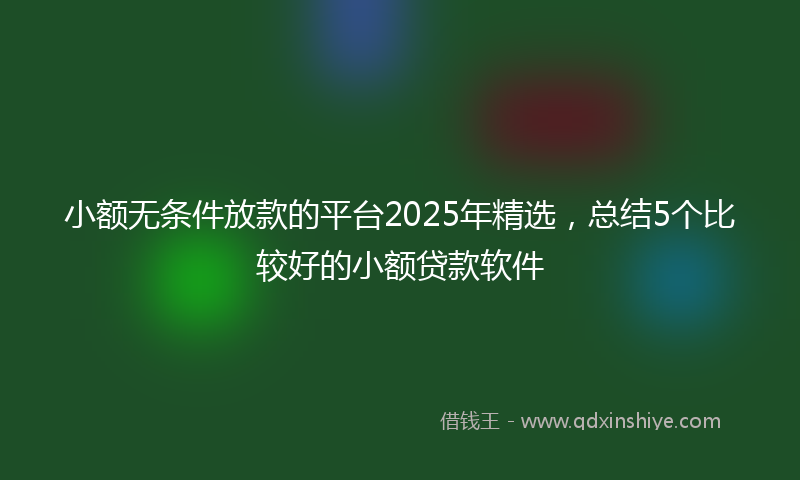小额无条件放款的平台2025年精选，总结5个比较好的小额贷款软件