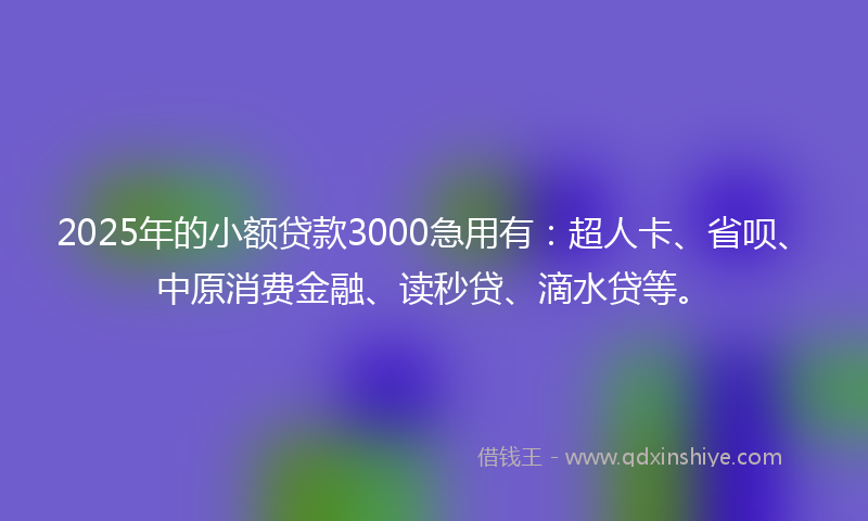 2025年的小额贷款3000急用有：超人卡、省呗、中原消费金融、读秒贷、滴水贷等。
