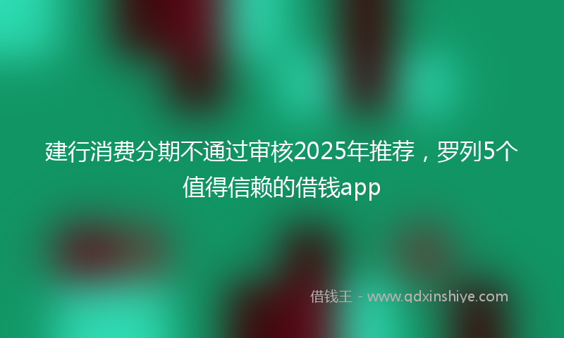 建行消费分期不通过审核2025年推荐，罗列5个值得信赖的借钱app