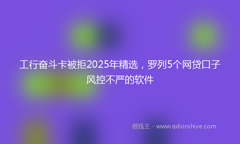 工行奋斗卡被拒2025年精选，罗列5个网贷口子风控不严的软件