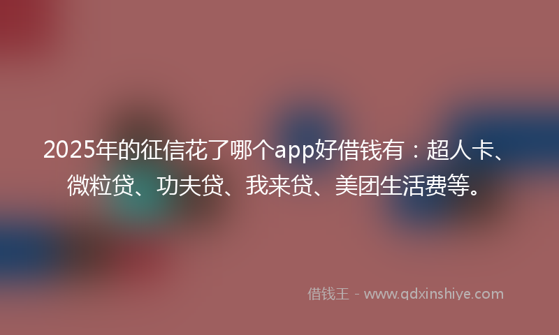 2025年的征信花了哪个app好借钱有：超人卡、微粒贷、功夫贷、我来贷、美团生活费等。