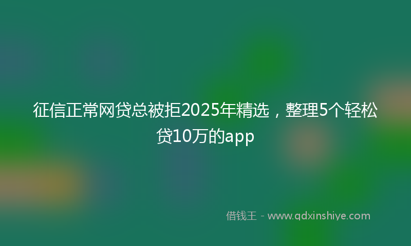 征信正常网贷总被拒2025年精选，整理5个轻松贷10万的app