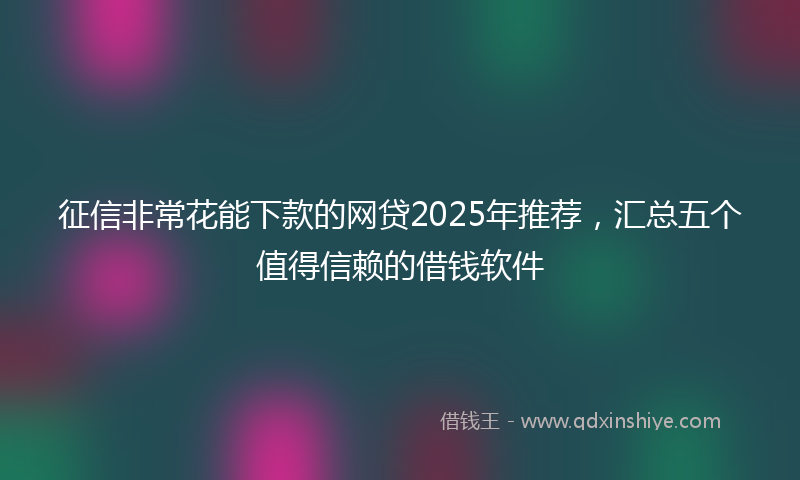 征信非常花能下款的网贷2025年推荐，汇总五个值得信赖的借钱软件