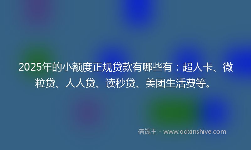 2025年的小额度正规贷款有哪些有：超人卡、微粒贷、人人贷、读秒贷、美团生活费等。