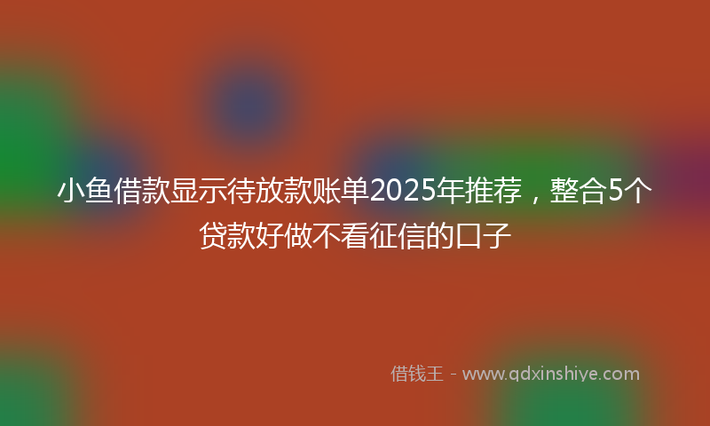 小鱼借款显示待放款账单2025年推荐，整合5个贷款好做不看征信的口子