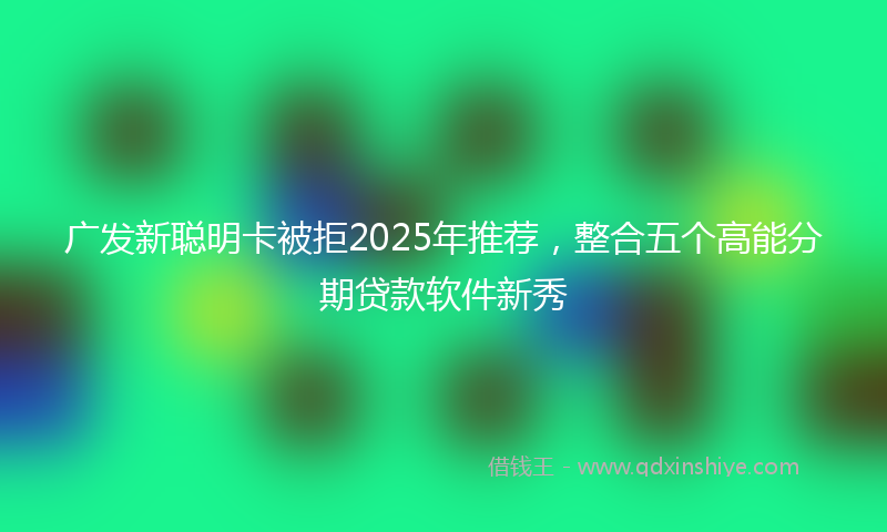 广发新聪明卡被拒2025年推荐，整合五个高能分期贷款软件新秀
