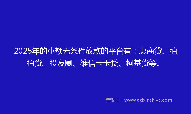 2025年的小额无条件放款的平台有：惠商贷、拍拍贷、投友圈、维信卡卡贷、柯基贷等。