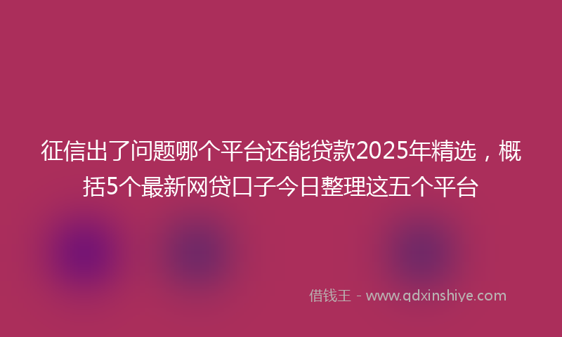 征信出了问题哪个平台还能贷款2025年精选，概括5个最新网贷口子今日整理这五个平台
