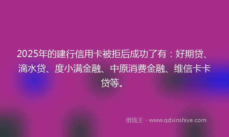 2025年的建行信用卡被拒后成功了有：好期贷、滴水贷、度小满金融、中原消费金融、维信卡卡贷等。