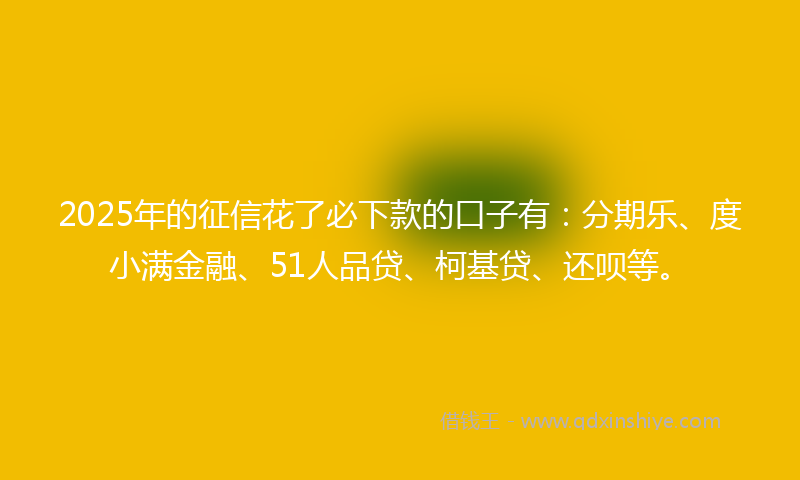 2025年的征信花了必下款的口子有：分期乐、度小满金融、51人品贷、柯基贷、还呗等。