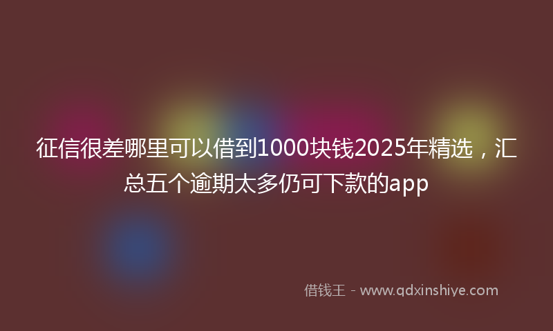 征信很差哪里可以借到1000块钱2025年精选，汇总五个逾期太多仍可下款的app