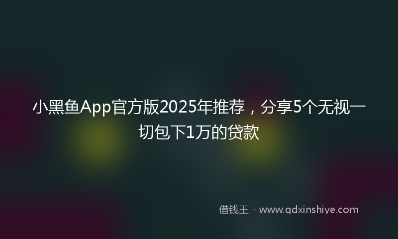 小黑鱼App官方版2025年推荐，分享5个无视一切包下1万的贷款