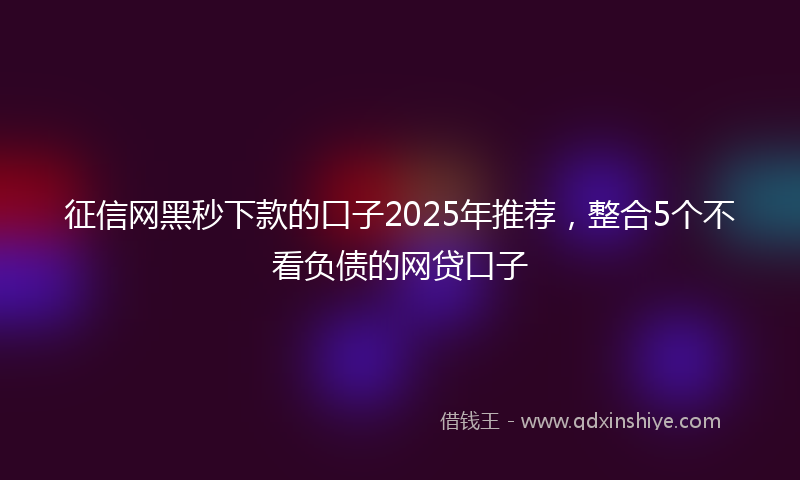 征信网黑秒下款的口子2025年推荐，整合5个不看负债的网贷口子