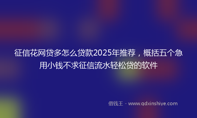 征信花网贷多怎么贷款2025年推荐，概括五个急用小钱不求征信流水轻松贷的软件