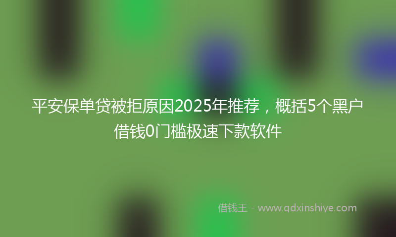 平安保单贷被拒原因2025年推荐，概括5个黑户借钱0门槛极速下款软件