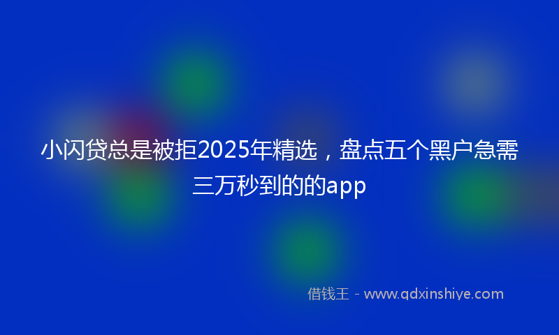 小闪贷总是被拒2025年精选，盘点五个黑户急需三万秒到的的app