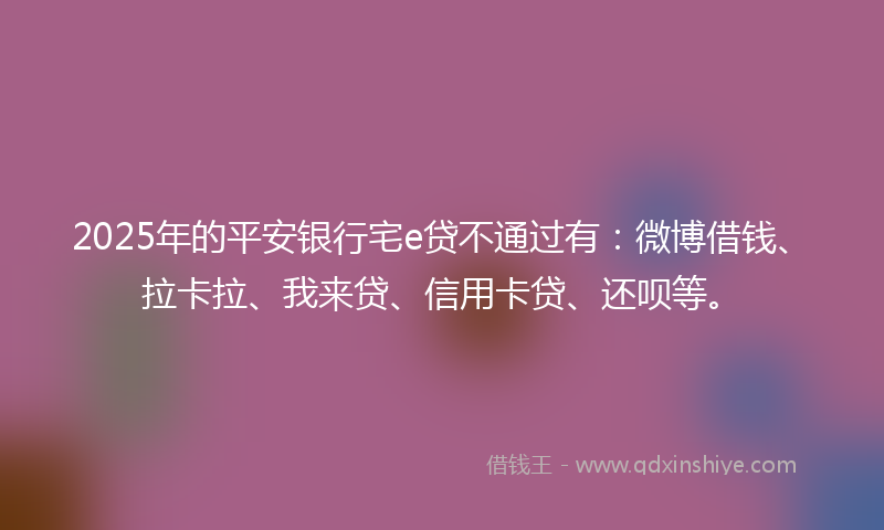 2025年的平安银行宅e贷不通过有：微博借钱、拉卡拉、我来贷、信用卡贷、还呗等。