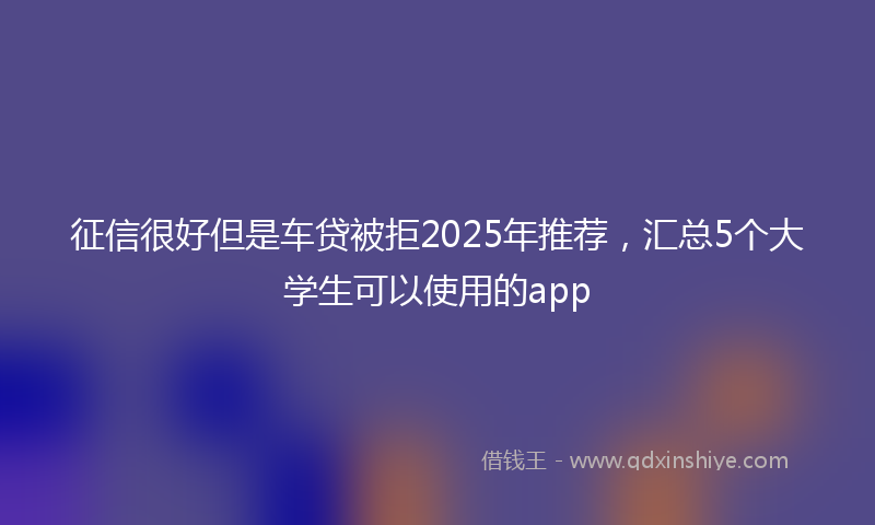 征信很好但是车贷被拒2025年推荐，汇总5个大学生可以使用的app