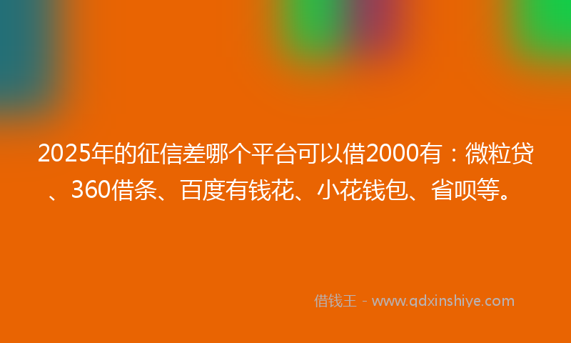 2025年的征信差哪个平台可以借2000有：微粒贷、360借条、百度有钱花、小花钱包、省呗等。