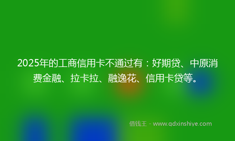 2025年的工商信用卡不通过有：好期贷、中原消费金融、拉卡拉、融逸花、信用卡贷等。