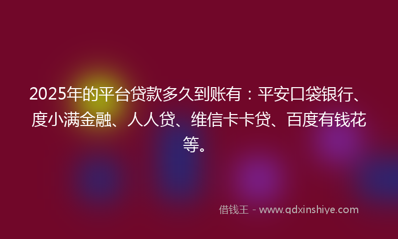 2025年的平台贷款多久到账有：平安口袋银行、度小满金融、人人贷、维信卡卡贷、百度有钱花等。
