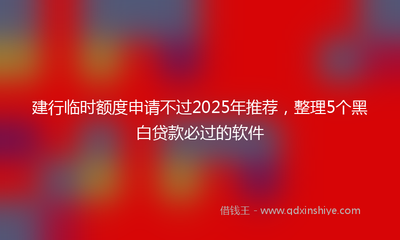 建行临时额度申请不过2025年推荐，整理5个黑白贷款必过的软件