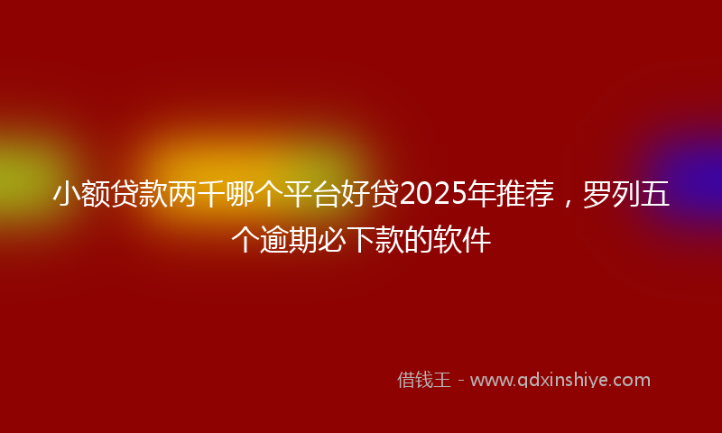 小额贷款两千哪个平台好贷2025年推荐，罗列五个逾期必下款的软件