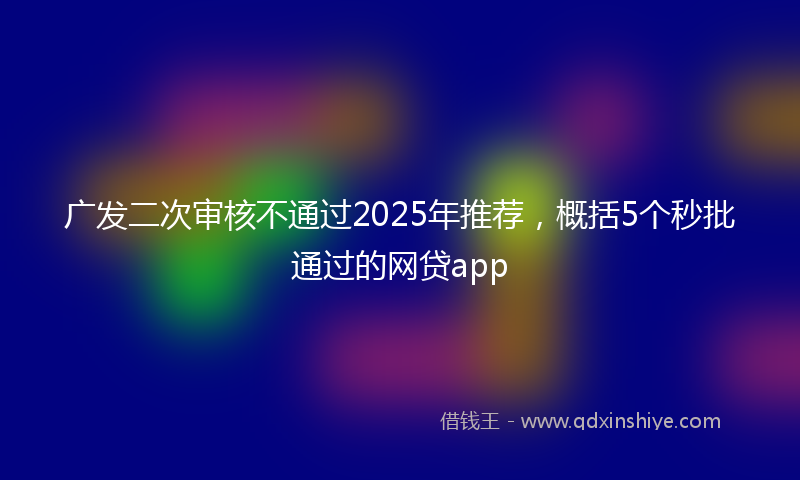 广发二次审核不通过2025年推荐，概括5个秒批通过的网贷app