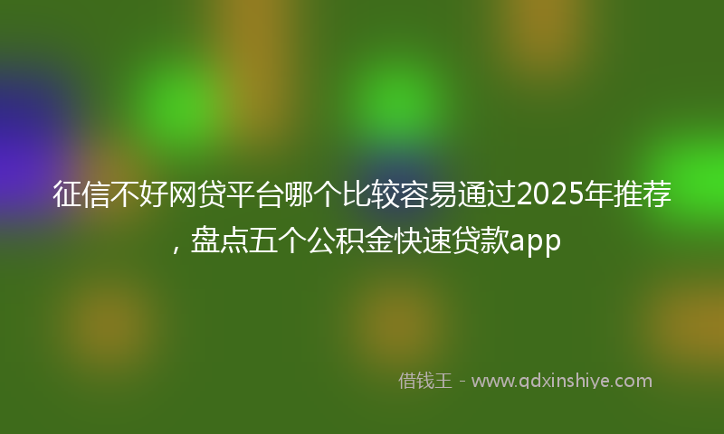 征信不好网贷平台哪个比较容易通过2025年推荐，盘点五个公积金快速贷款app