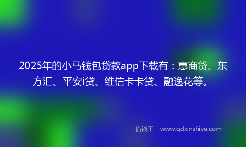 2025年的小马钱包贷款app下载有：惠商贷、东方汇、平安i贷、维信卡卡贷、融逸花等。