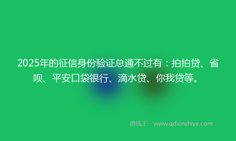 2025年的征信身份验证总通不过有：拍拍贷、省呗、平安口袋银行、滴水贷、你我贷等。