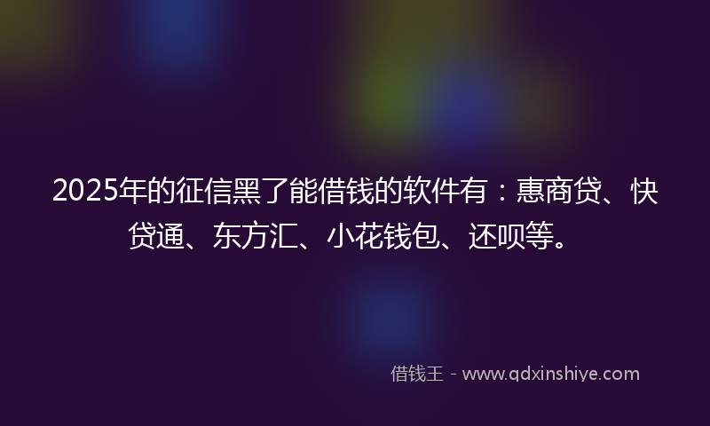 2025年的征信黑了能借钱的软件有：惠商贷、快贷通、东方汇、小花钱包、还呗等。