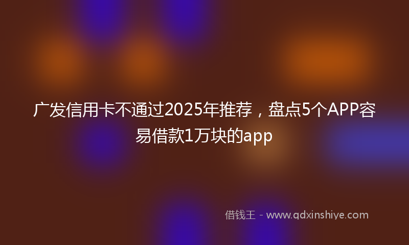 广发信用卡不通过2025年推荐，盘点5个APP容易借款1万块的app