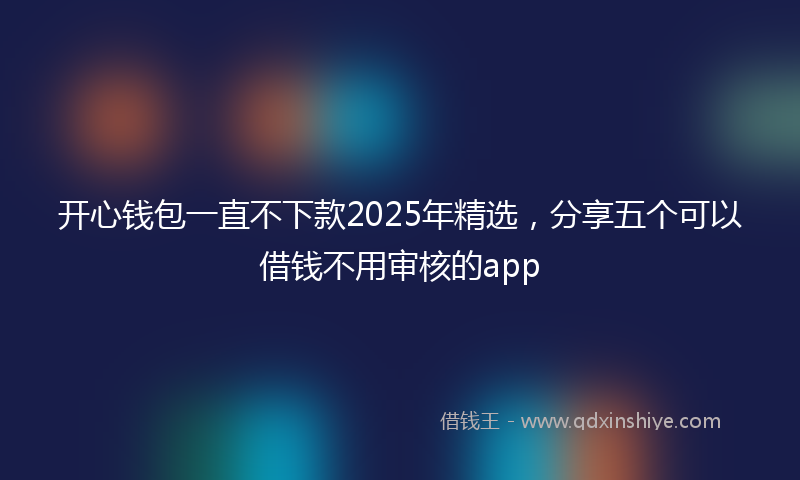 开心钱包一直不下款2025年精选，分享五个可以借钱不用审核的app