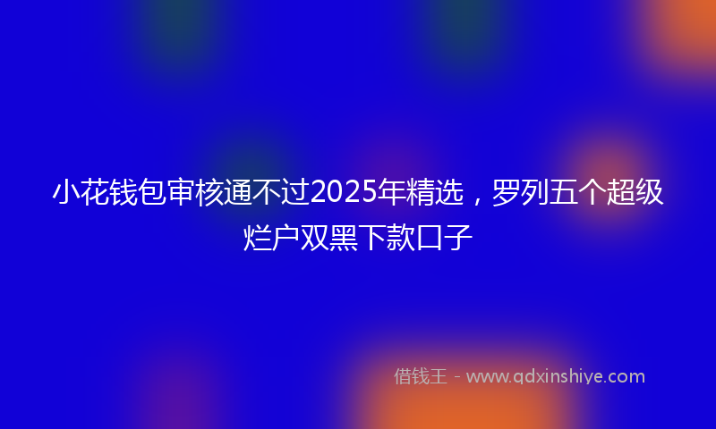 小花钱包审核通不过2025年精选，罗列五个超级烂户双黑下款口子