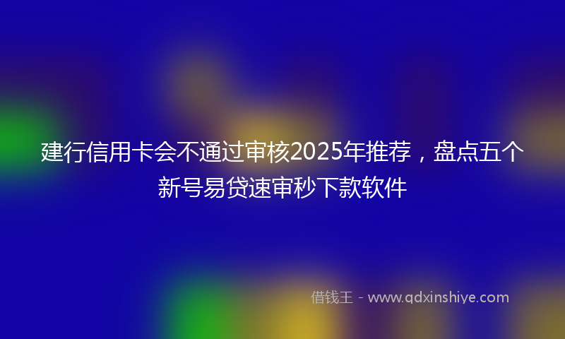 建行信用卡会不通过审核2025年推荐，盘点五个新号易贷速审秒下款软件