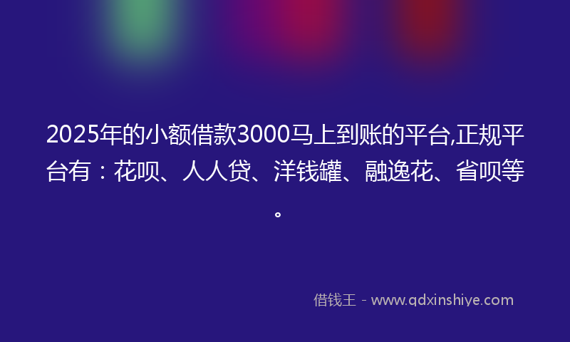 2025年的小额借款3000马上到账的平台,正规平台有：花呗、人人贷、洋钱罐、融逸花、省呗等。