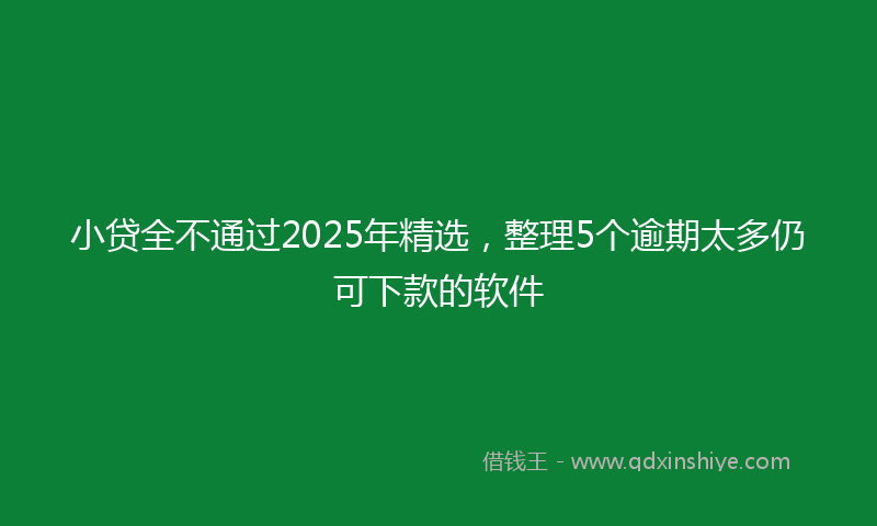 小贷全不通过2025年精选，整理5个逾期太多仍可下款的软件