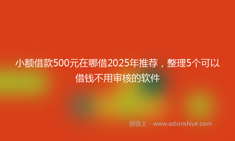 小额借款500元在哪借2025年推荐，整理5个可以借钱不用审核的软件