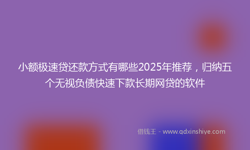 小额极速贷还款方式有哪些2025年推荐，归纳五个无视负债快速下款长期网贷的软件